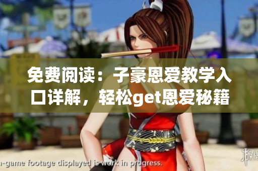 免費閱讀：子豪恩愛教學入口詳解，輕松get恩愛秘籍