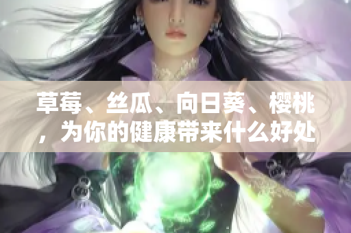 草莓、絲瓜、向日葵、櫻桃，為你的健康帶來什么好處？