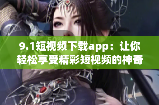 9.1短視頻下載app：讓你輕松享受精彩短視頻的神奇工具