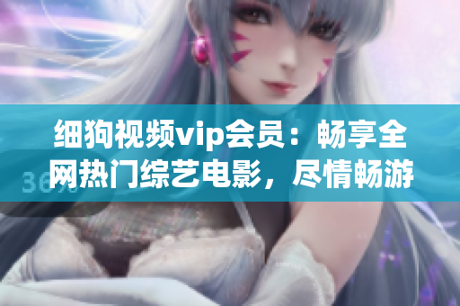 細(xì)狗視頻vip會(huì)員：暢享全網(wǎng)熱門(mén)綜藝電影，盡情暢游視頻海洋