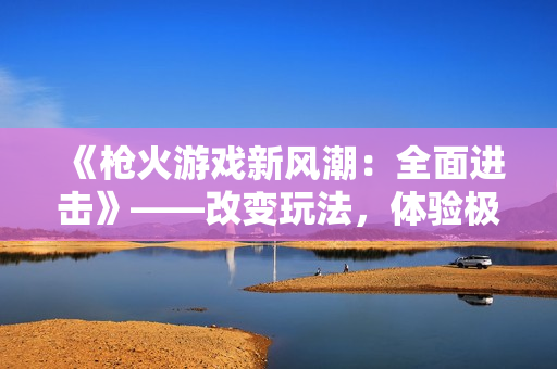 《槍火游戲新風(fēng)潮：全面進(jìn)擊》——改變玩法，體驗(yàn)極致射擊快感