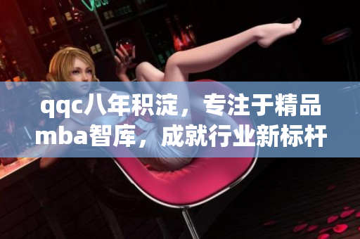 qqc八年積淀，專(zhuān)注于精品mba智庫(kù)，成就行業(yè)新標(biāo)桿