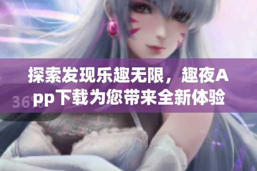 探索發(fā)現(xiàn)樂(lè)趣無(wú)限，趣夜App下載為您帶來(lái)全新體驗(yàn)
