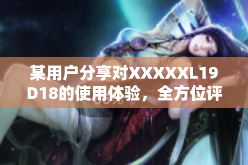 某用戶分享對XXXXXL19D18的使用體驗，全方位評價解讀
