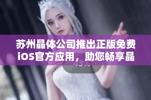 蘇州晶體公司推出正版免費(fèi)iOS官方應(yīng)用，助您暢享晶瑩體驗(yàn)
