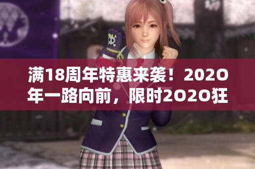滿18周年特惠來襲！202O年一路向前，限時(shí)2O2O狂歡活動(dòng)火熱進(jìn)行