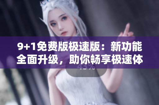 9+1免費版極速版：新功能全面升級，助你暢享極速體驗
