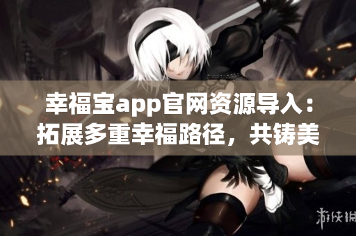 幸福寶app官網(wǎng)資源導(dǎo)入：拓展多重幸福路徑，共鑄美好生活愿景