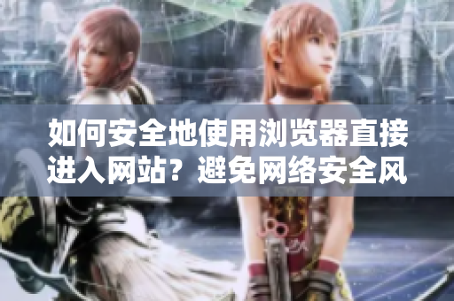 如何安全地使用瀏覽器直接進(jìn)入網(wǎng)站？避免網(wǎng)絡(luò)安全風(fēng)險(xiǎn)的技巧分享