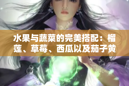 水果與蔬菜的完美搭配：榴蓮、草莓、西瓜以及茄子黃瓜