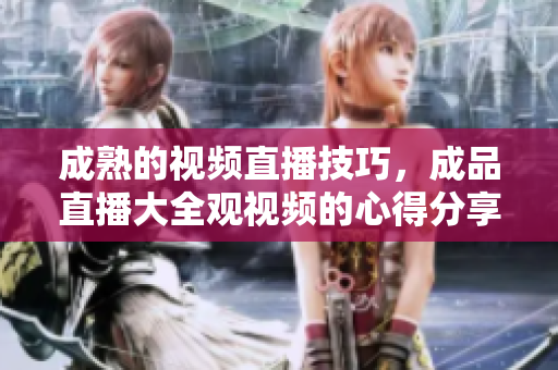 成熟的視頻直播技巧，成品直播大全觀視頻的心得分享