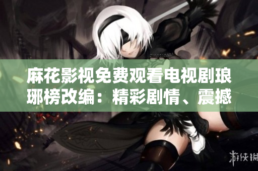 麻花影視免費(fèi)觀看電視劇瑯琊榜改編：精彩劇情、震撼演技一網(wǎng)打盡