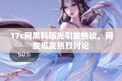 17c網(wǎng)黑料曝光引發(fā)熱議，網(wǎng)友瓜友熱烈討論