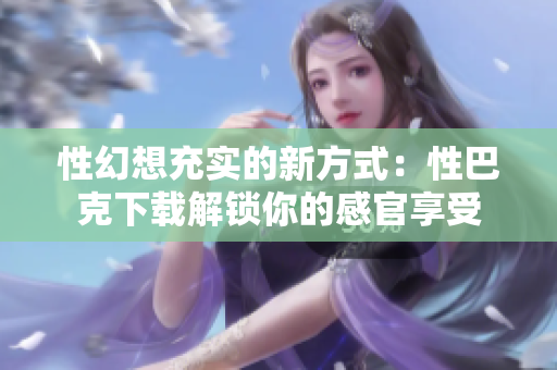 性幻想充實(shí)的新方式：性巴克下載解鎖你的感官享受