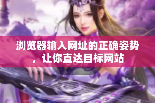 瀏覽器輸入網(wǎng)址的正確姿勢，讓你直達(dá)目標(biāo)網(wǎng)站