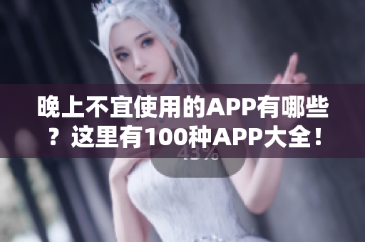 晚上不宜使用的APP有哪些？這里有100種APP大全！