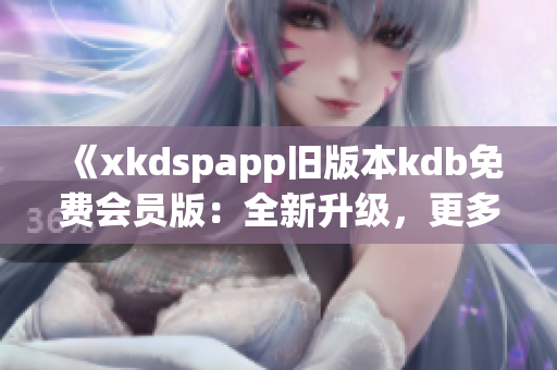 《xkdspapp舊版本kdb免費(fèi)會(huì)員版：全新升級，更多特權(quán)盡在掌握》