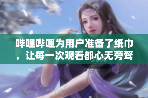 嗶哩嗶哩為用戶準(zhǔn)備了紙巾，讓每一次觀看都心無旁騖