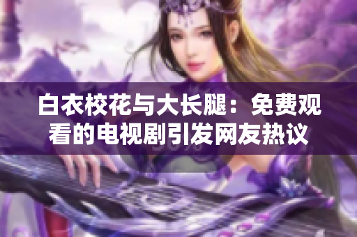 白衣?；ㄅc大長(zhǎng)腿：免費(fèi)觀(guān)看的電視劇引發(fā)網(wǎng)友熱議
