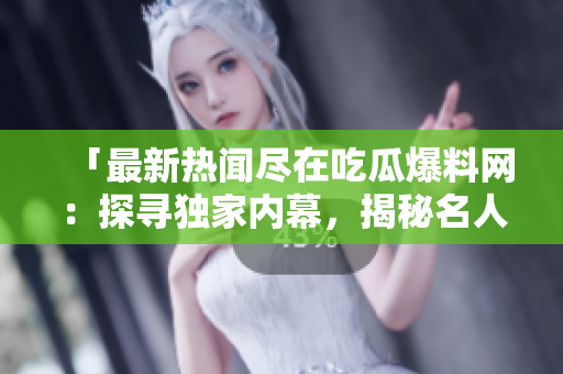「最新熱聞盡在吃瓜爆料網(wǎng)：探尋獨(dú)家內(nèi)幕，揭秘名人八卦！」