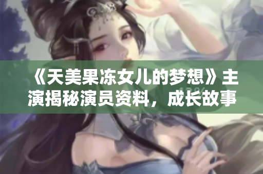 《天美果凍女兒的夢想》主演揭秘演員資料，成長故事與表演經(jīng)歷一網(wǎng)打盡!