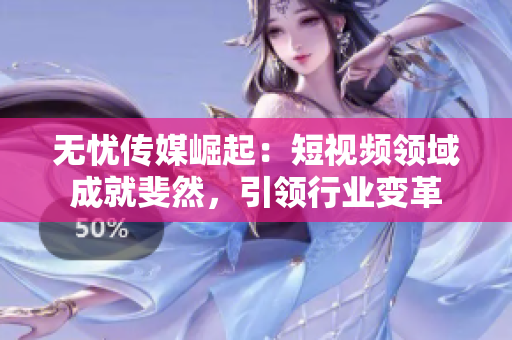 無(wú)憂(yōu)傳媒崛起：短視頻領(lǐng)域成就斐然，引領(lǐng)行業(yè)變革