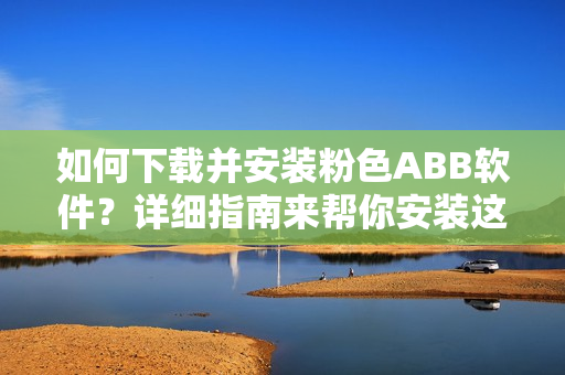 如何下載并安裝粉色ABB軟件？詳細(xì)指南來幫你安裝這款粉色軟件