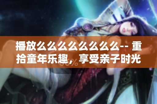 播放么么么么么么么么-- 重拾童年樂趣，享受親子時光