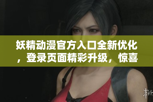 妖精動漫官方入口全新優(yōu)化，登錄頁面精彩升級，驚喜不斷，輕松暢享動漫世界
