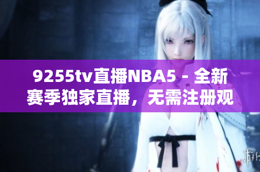 9255tv直播NBA5－全新賽季獨(dú)家直播，無(wú)需注冊(cè)觀看！