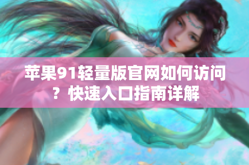 蘋(píng)果91輕量版官網(wǎng)如何訪問(wèn)？快速入口指南詳解