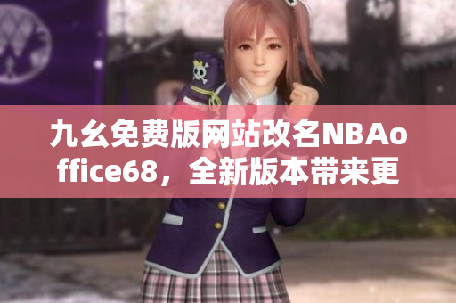 九幺免費(fèi)版網(wǎng)站改名NBAoffice68，全新版本帶來更多精彩內(nèi)容