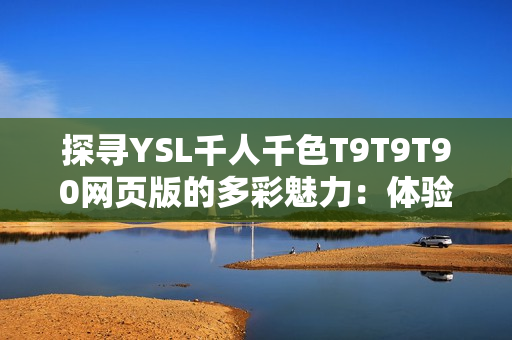 探尋YSL千人千色T9T9T90網頁版的多彩魅力：體驗時尚潮流與個性美學