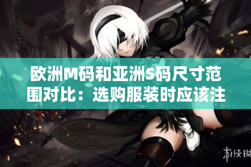 歐洲M碼和亞洲S碼尺寸范圍對(duì)比：選購服裝時(shí)應(yīng)該注意的細(xì)節(jié)