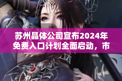 蘇州晶體公司宣布2024年免費(fèi)入口計(jì)劃全面啟動(dòng)，市民可盡覽最新科技成果