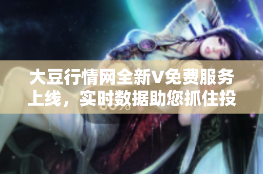 大豆行情網全新V免費服務上線，實時數(shù)據助您抓住投資良機