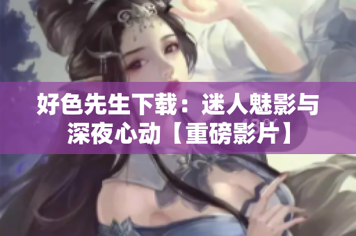 好色先生下載：迷人魅影與深夜心動【重磅影片】