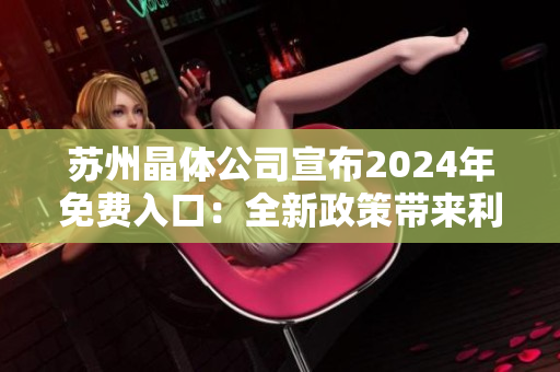 蘇州晶體公司宣布2024年免費入口：全新政策帶來利好，行業(yè)前景更加樂觀