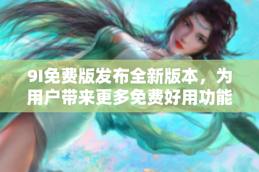 9I免費版發(fā)布全新版本，為用戶帶來更多免費好用功能