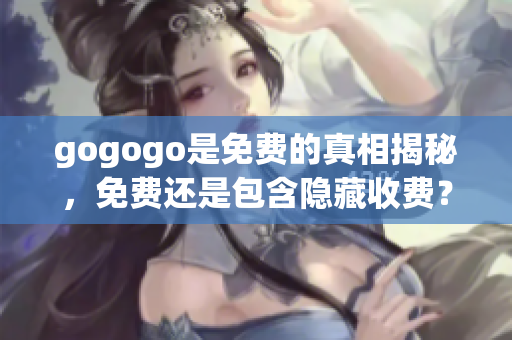 gogogo是免費的真相揭秘，免費還是包含隱藏收費？