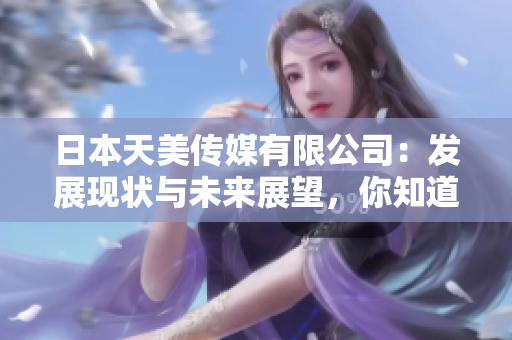 日本天美傳媒有限公司：發(fā)展現(xiàn)狀與未來展望，你知道日本天美傳媒有限公司的最新動(dòng)態(tài)嗎？