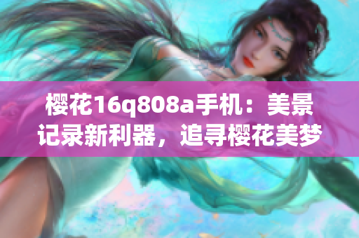 櫻花16q808a手機(jī)：美景記錄新利器，追尋櫻花美夢