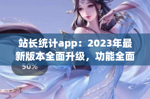 站長統(tǒng)計(jì)app：2023年最新版本全面升級(jí)，功能全面增強(qiáng)