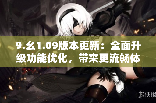 9.幺1.09版本更新：全面升級(jí)功能優(yōu)化，帶來更流暢體驗(yàn)