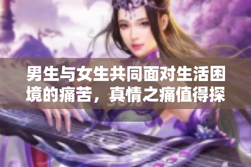 男生與女生共同面對(duì)生活困境的痛苦，真情之痛值得探討