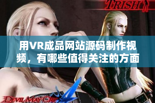 用VR成品網(wǎng)站源碼制作視頻，有哪些值得關(guān)注的方面？