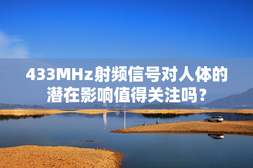 433MHz射頻信號(hào)對(duì)人體的潛在影響值得關(guān)注嗎？