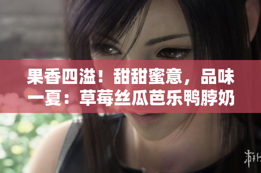 果香四溢！甜甜蜜意，品味一夏：草莓絲瓜芭樂鴨脖奶茶品鑒