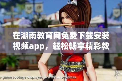 在湖南教育網(wǎng)免費(fèi)下載安裝視頻app，輕松暢享精彩教育資源