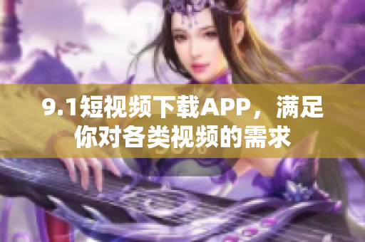 9.1短視頻下載APP，滿足你對(duì)各類視頻的需求
